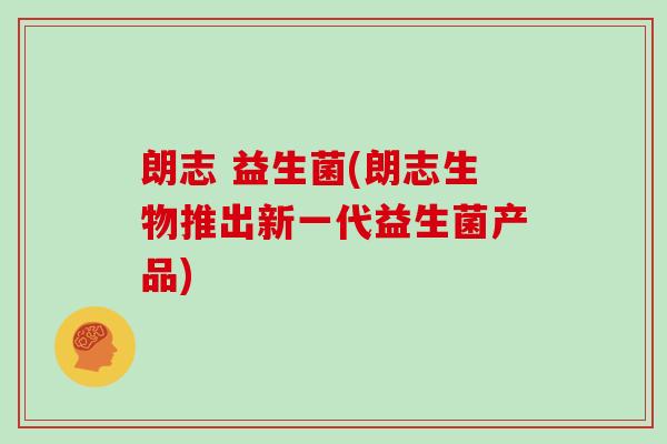 朗志 益生菌(朗志生物推出新一代益生菌产品)