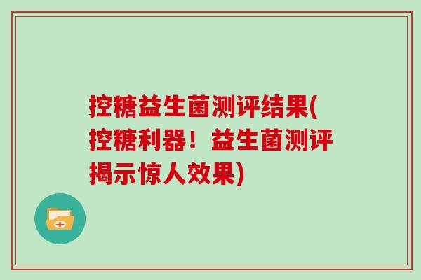 控糖益生菌测评结果(控糖利器！益生菌测评揭示惊人效果)