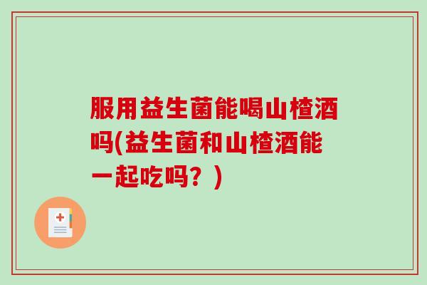 服用益生菌能喝山楂酒吗(益生菌和山楂酒能一起吃吗？)
