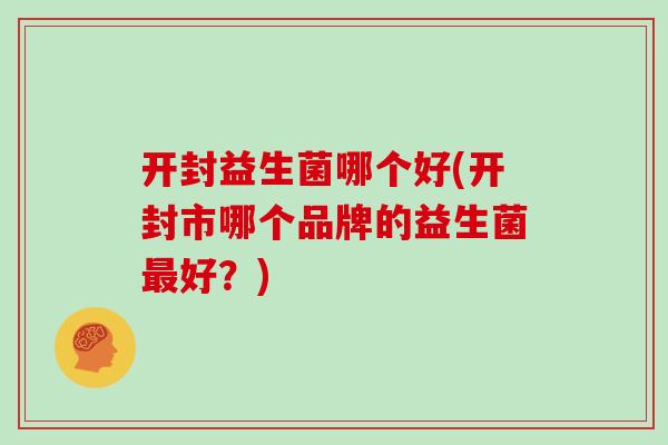 开封益生菌哪个好(开封市哪个品牌的益生菌最好？)