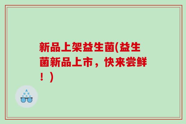 新品上架益生菌(益生菌新品上市，快来尝鲜！)
