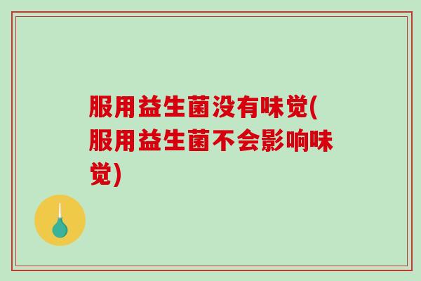 服用益生菌没有味觉(服用益生菌不会影响味觉)
