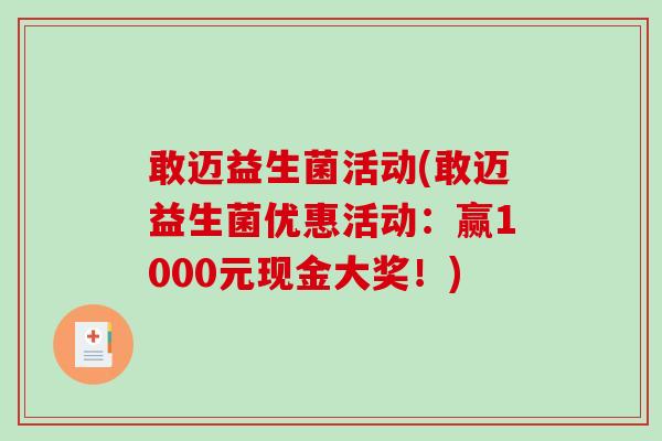 敢迈益生菌活动(敢迈益生菌优惠活动:赢1000元现金大奖!) 敢迈益生菌活动(敢迈益生菌优惠活动:赢1000元现金大奖!)