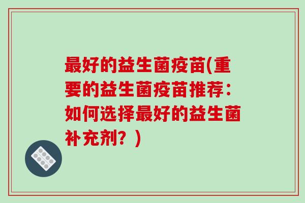好的益生菌疫苗(重要的益生菌疫苗推荐:如何选择好的益生菌补充剂?) 好的益生菌疫苗(重要的益生菌疫苗推荐:如何选择好的益生菌补充剂?)