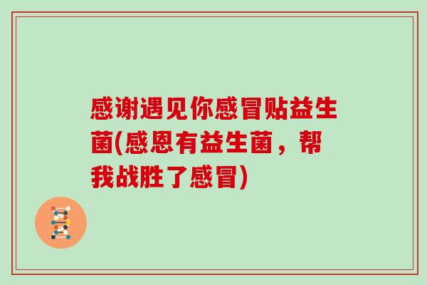 感谢遇见你贴益生菌(感恩有益生菌,帮我战胜了) 感谢遇见你贴益生菌(感恩有益生菌,帮我战胜了)