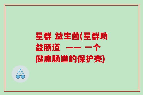 星群 益生菌(星群助益肠道 —— 一个健康肠道的保护壳) 星群 益生菌(星群助益肠道 —— 一个健康肠道的保护壳)