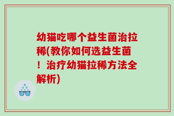 幼猫吃哪个益生菌拉稀(教你如何选益生菌!幼猫拉稀方法全解析) 幼猫吃哪个益生菌拉稀(教你如何选益生菌!幼猫拉稀方法全解析)
