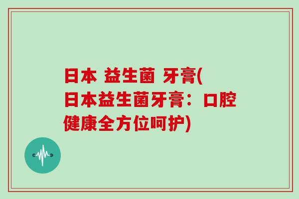 日本 益生菌 牙膏(日本益生菌牙膏：口腔健康全方位呵护)