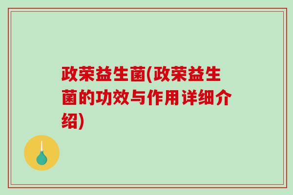 政荣益生菌(政荣益生菌的功效与作用详细介绍) 政荣益生菌(政荣益生菌的功效与作用详细介绍)