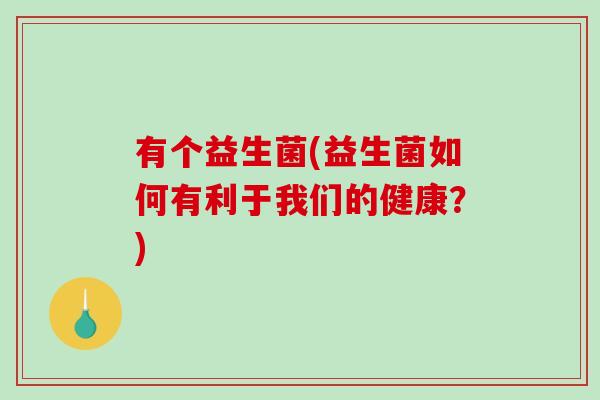 有个益生菌(益生菌如何有利于我们的健康？)
