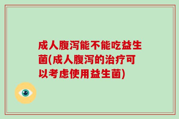 成人腹泻能不能吃益生菌(成人腹泻的治疗可以考虑使用益生菌)