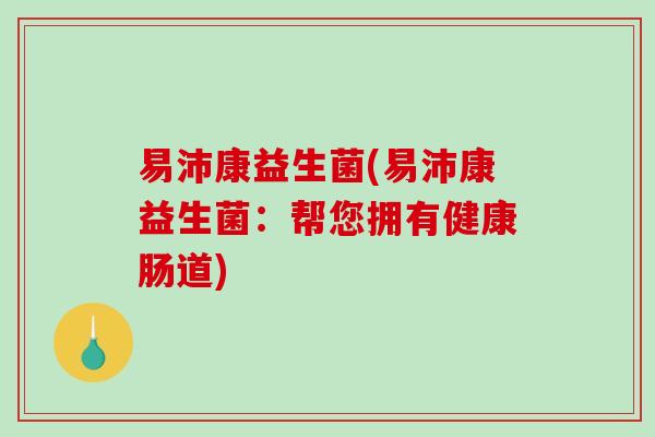 易沛康益生菌(易沛康益生菌:帮您拥有健康肠道) 易沛康益生菌(易沛康益生菌:帮您拥有健康肠道)