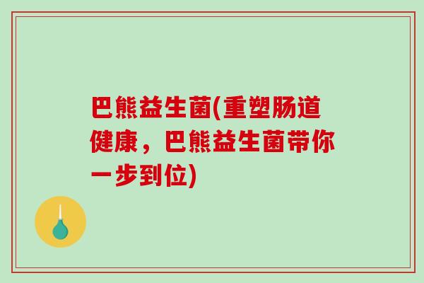 巴熊益生菌(重塑肠道健康,巴熊益生菌带你一步到位) 巴熊益生菌(重塑肠道健康,巴熊益生菌带你一步到位)