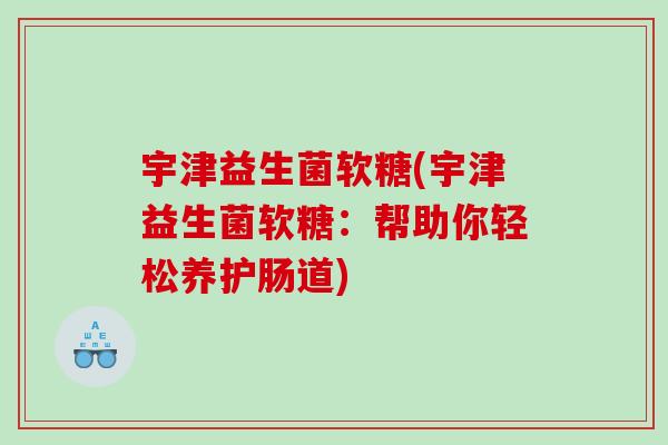 宇津益生菌软糖(宇津益生菌软糖：帮助你轻松养护肠道)