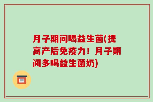 月子期间喝益生菌(提高产后力!月子期间多喝益生菌奶) 月子期间喝益生菌(提高产后力!月子期间多喝益生菌奶)