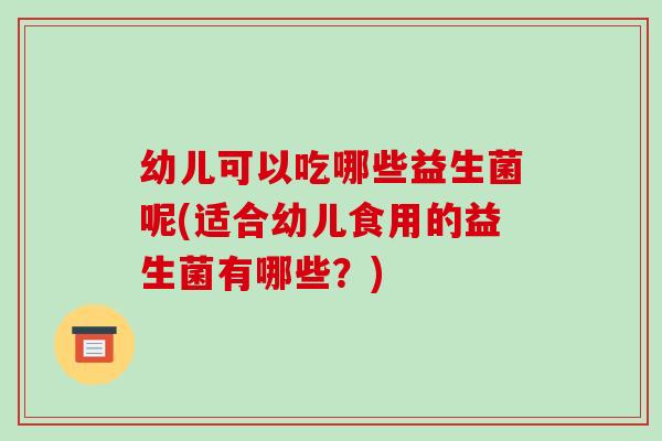 幼儿可以吃哪些益生菌呢(适合幼儿食用的益生菌有哪些?) 幼儿可以吃哪些益生菌呢(适合幼儿食用的益生菌有哪些?)