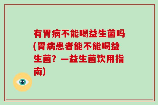 有胃病不能喝益生菌吗(胃病患者能不能喝益生菌？—益生菌饮用指南)