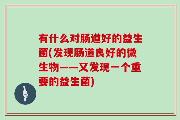 有什么对肠道好的益生菌(发现肠道良好的微生物——又发现一个重要的益生菌)