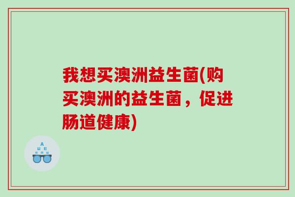 我想买澳洲益生菌(购买澳洲的益生菌，促进肠道健康)