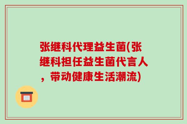 张继科代理益生菌(张继科担任益生菌代言人，带动健康生活潮流)