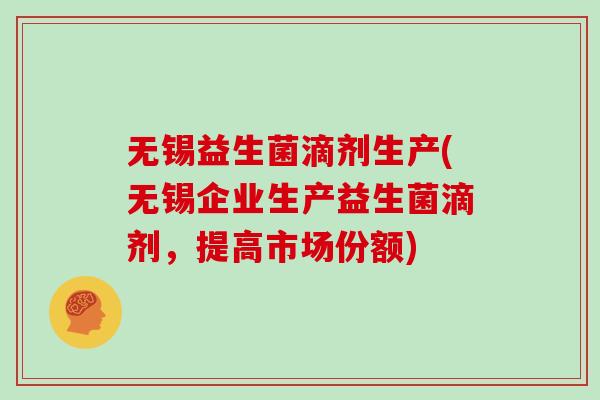 无锡益生菌滴剂生产(无锡企业生产益生菌滴剂，提高市场份额)