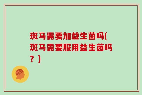斑马需要加益生菌吗(斑马需要服用益生菌吗？)