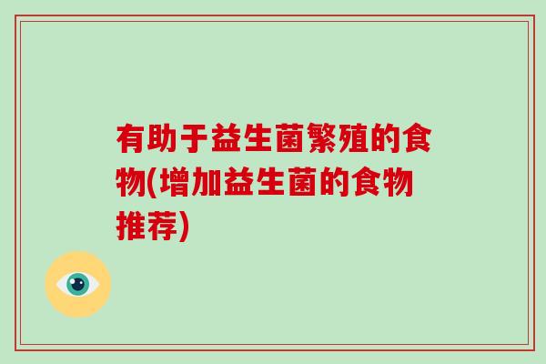 有助于益生菌繁殖的食物(增加益生菌的食物推荐) 有助于益生菌繁殖的食物(增加益生菌的食物推荐)