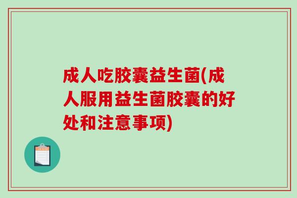 成人吃胶囊益生菌(成人服用益生菌胶囊的好处和注意事项)