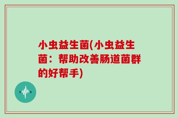 小虫益生菌(小虫益生菌:帮助改善肠道菌群的好帮手) 小虫益生菌(小虫益生菌:帮助改善肠道菌群的好帮手)