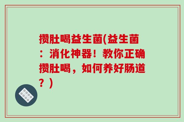 攒肚喝益生菌(益生菌：消化神器！教你正确攒肚喝，如何养好肠道？)
