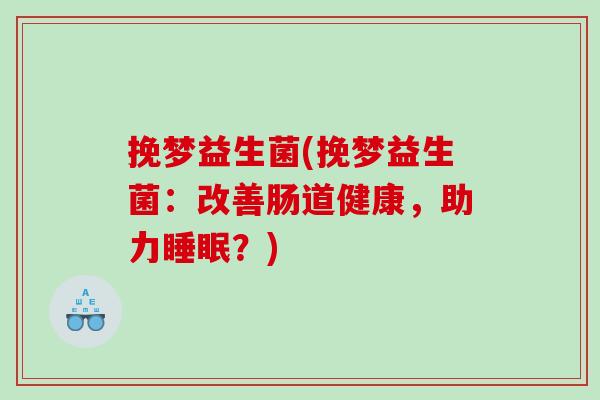 挽梦益生菌(挽梦益生菌：改善肠道健康，助力睡眠？)