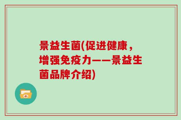 景益生菌(促进健康,增强力——景益生菌品牌介绍) 景益生菌(促进健康,增强力——景益生菌品牌介绍)