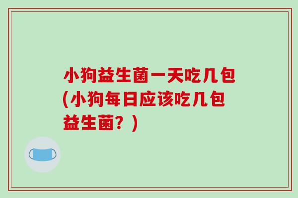 小狗益生菌一天吃几包(小狗每日应该吃几包益生菌？)