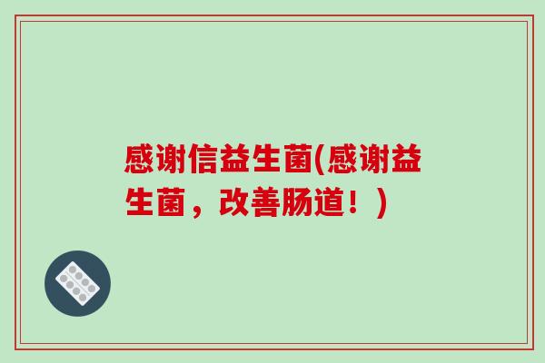 感谢信益生菌(感谢益生菌，改善肠道！)