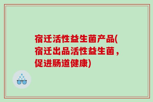 宿迁活性益生菌产品(宿迁出品活性益生菌，促进肠道健康)