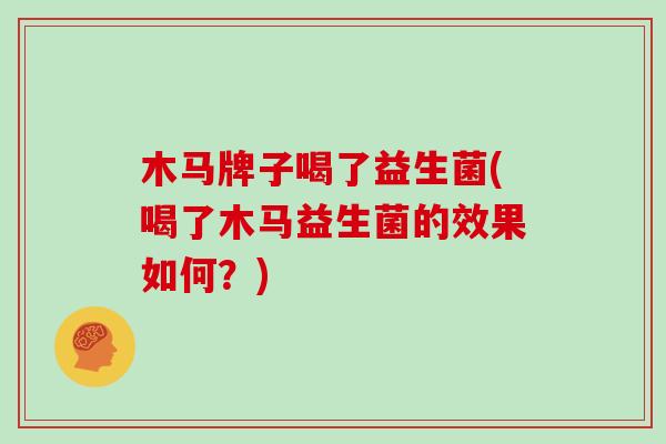 木马牌子喝了益生菌(喝了木马益生菌的效果如何？)