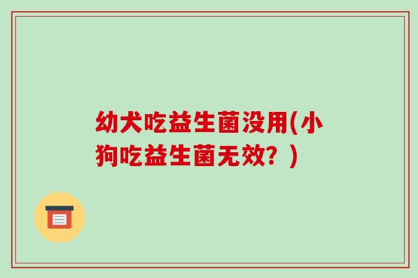 幼犬吃益生菌没用(小狗吃益生菌无效？)