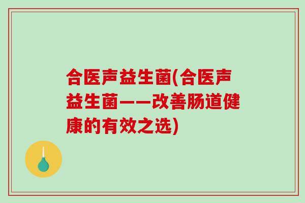 合医声益生菌(合医声益生菌——改善肠道健康的有效之选) 合医声益生菌(合医声益生菌——改善肠道健康的有效之选)