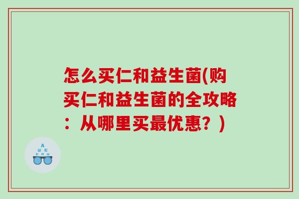 怎么买仁和益生菌(购买仁和益生菌的全攻略：从哪里买最优惠？)
