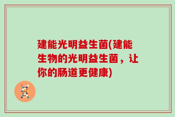 建能光明益生菌(建能生物的光明益生菌，让你的肠道更健康)