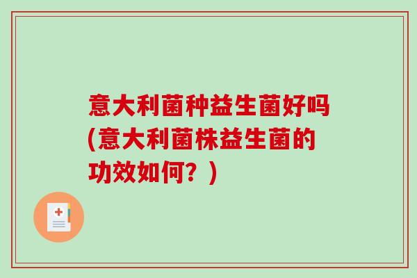意大利菌种益生菌好吗(意大利菌株益生菌的功效如何?) 意大利菌种益生菌好吗(意大利菌株益生菌的功效如何?)