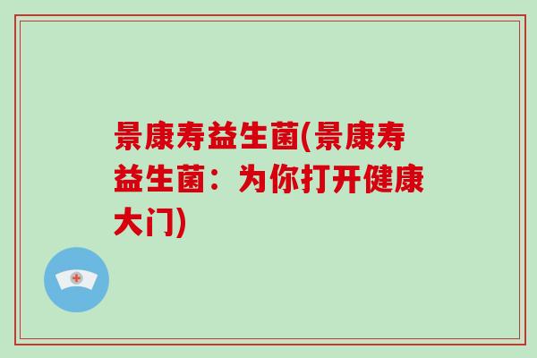 景康寿益生菌(景康寿益生菌：为你打开健康大门)
