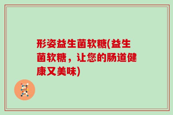 形姿益生菌软糖(益生菌软糖，让您的肠道健康又美味)