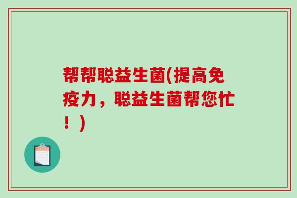 帮帮聪益生菌(提高免疫力，聪益生菌帮您忙！)