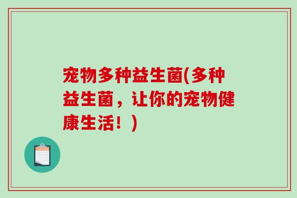 宠物多种益生菌(多种益生菌，让你的宠物健康生活！)