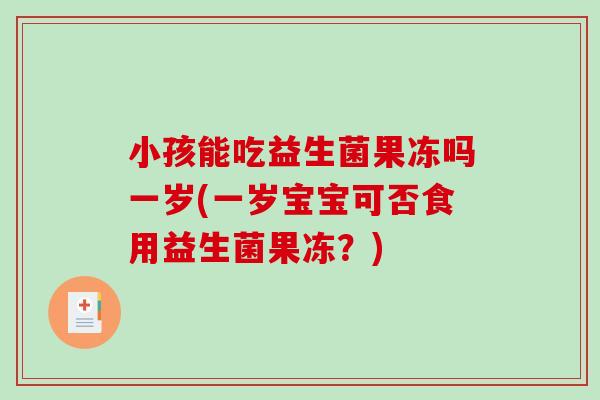 小孩能吃益生菌果冻吗一岁(一岁宝宝可否食用益生菌果冻？)