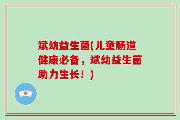斌幼益生菌(儿童肠道健康必备，斌幼益生菌助力生长！)