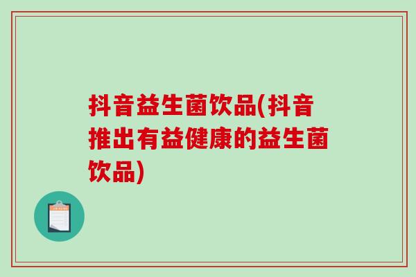 抖音益生菌饮品(抖音推出有益健康的益生菌饮品) 抖音益生菌饮品(抖音推出有益健康的益生菌饮品)