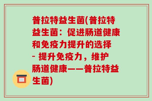 普拉特益生菌(普拉特益生菌:促进肠道健康和力提升的选择 - 提升力,维护肠道健康——普拉特益生菌) 普拉特益生菌(普拉特益生菌:促进肠道健康和力提升的选择 - 提升力,维护肠道健康——普拉特益生菌)