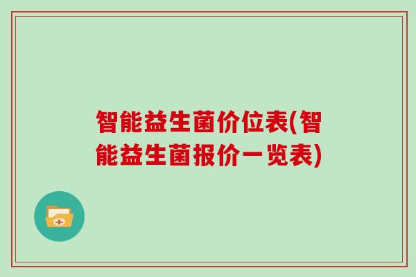 智能益生菌价位表(智能益生菌报价一览表) 智能益生菌价位表(智能益生菌报价一览表)